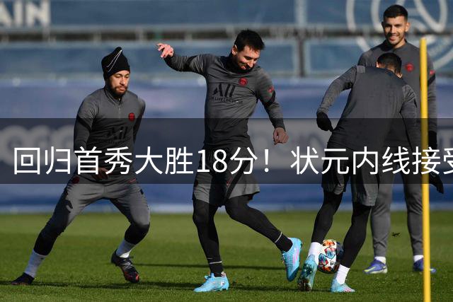 回归首秀大胜18分！状元内线接受现实，最终留队！