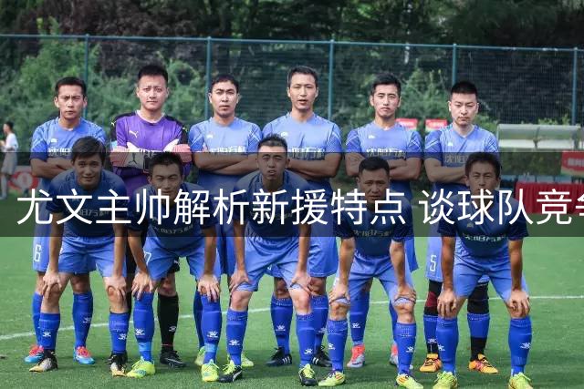 尤文主帅解析新援特点 谈球队竞争力提升之道