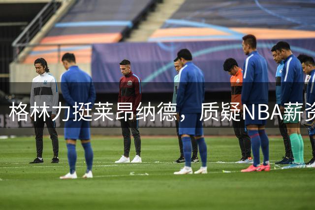 格林力挺莱昂纳德，质疑NBA薪资制度合理性