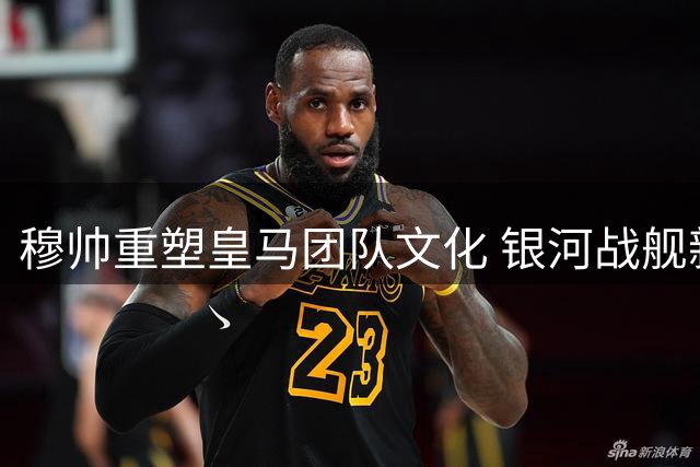 穆帅重塑皇马团队文化 银河战舰新赛季焕发新生机