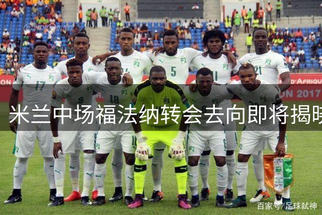 米兰中场福法纳转会去向即将揭晓，排除贝蒂斯与尤文