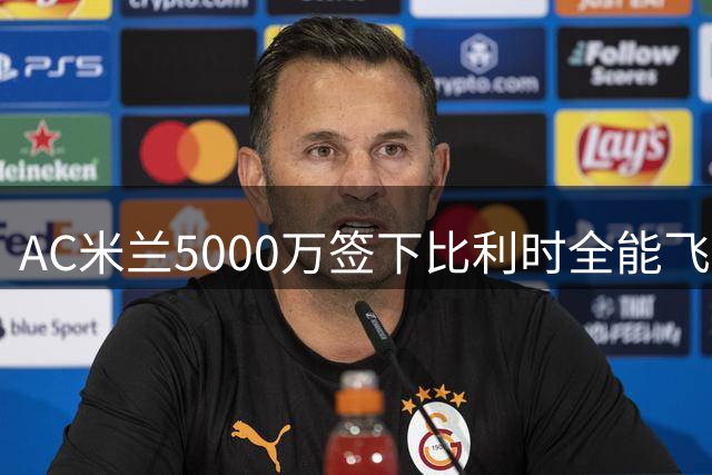 AC米兰5000万签下比利时全能飞翼 战术多面手将助力新阵