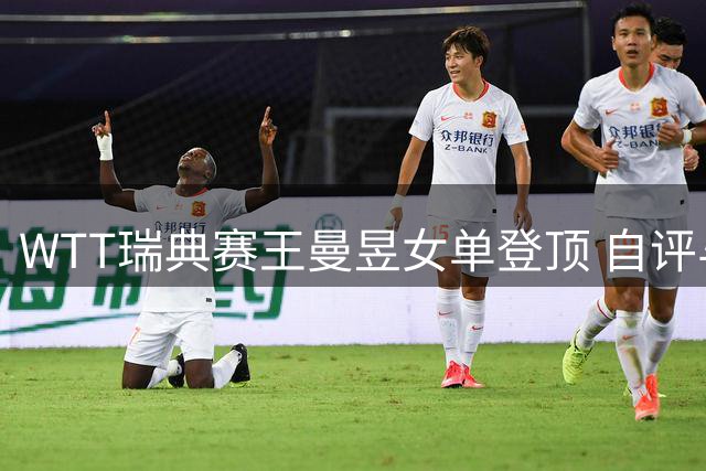 WTT瑞典赛王曼昱女单登顶 自评与王艺迪都发挥出最佳水平